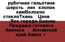 рубочная гильотина шерсть, лен, хлопок, химВолокно, стеклоТкань › Цена ­ 1 000 - Все города Бизнес » Продажа готового бизнеса   . Алтайский край,Бийск г.